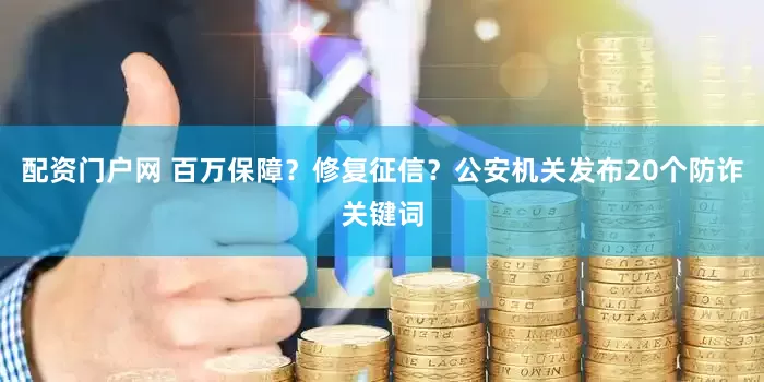配资门户网 百万保障？修复征信？公安机关发布20个防诈关键词