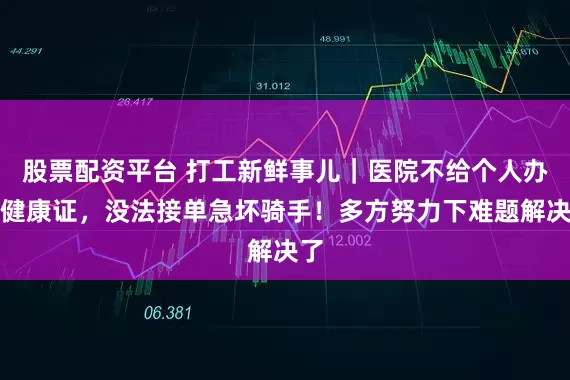 股票配资平台 打工新鲜事儿｜医院不给个人办理健康证，没法接单急坏骑手！多方努力下难题解决了