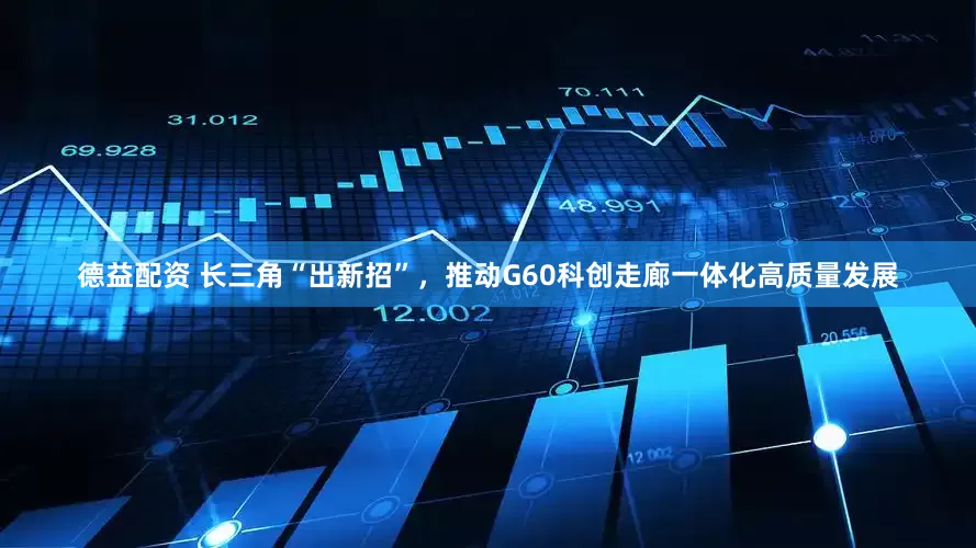 德益配资 长三角“出新招”，推动G60科创走廊一体化高质量发展