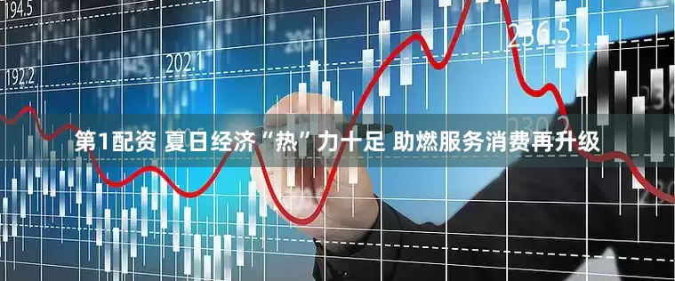 第1配资 夏日经济“热”力十足 助燃服务消费再升级