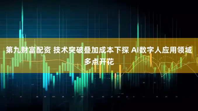 第九财富配资 技术突破叠加成本下探 AI数字人应用领域多点开花