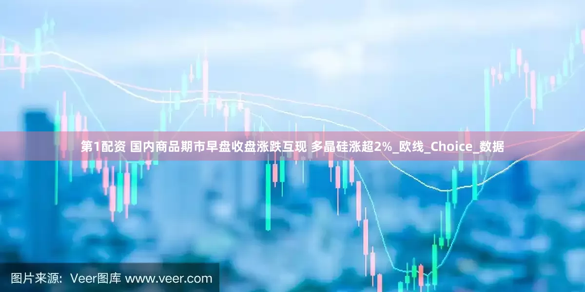 第1配资 国内商品期市早盘收盘涨跌互现 多晶硅涨超2%_欧线_Choice_数据