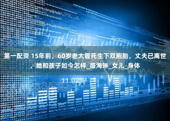 第一配资 15年前，60岁老太冒死生下双胞胎，丈夫已离世，她和孩子如今怎样_盛海琳_女儿_身体