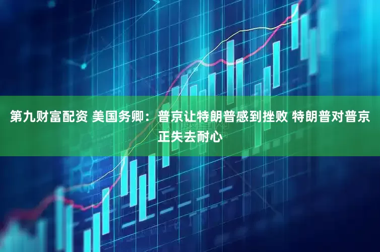 第九财富配资 美国务卿：普京让特朗普感到挫败 特朗普对普京正失去耐心
