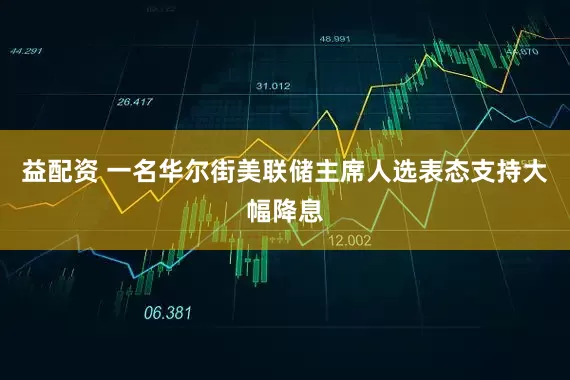 益配资 一名华尔街美联储主席人选表态支持大幅降息