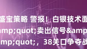 盛宝策略 警报！白银技术面发出&quot;卖出信号&quot;，38关口争夺战一触即发