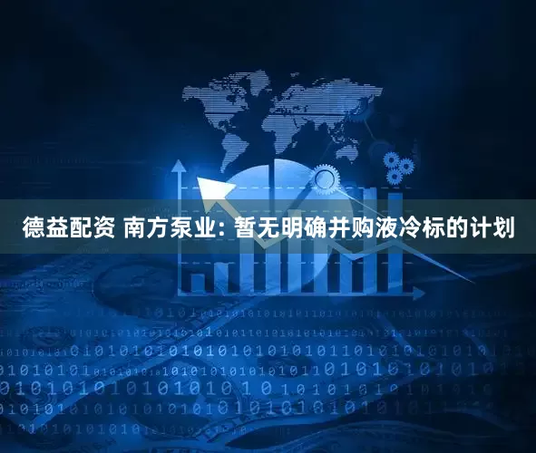 德益配资 南方泵业: 暂无明确并购液冷标的计划