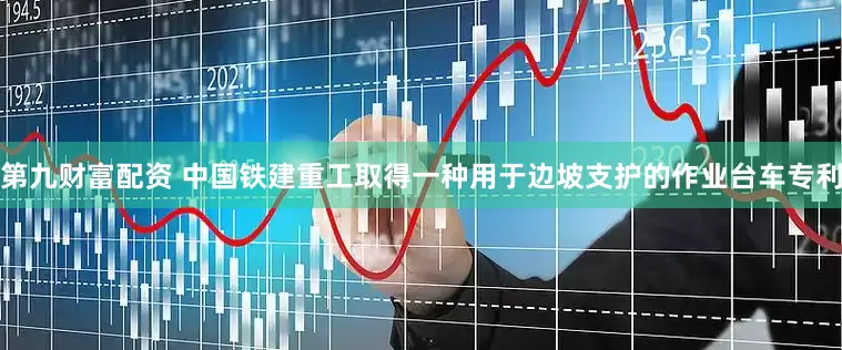 第九财富配资 中国铁建重工取得一种用于边坡支护的作业台车专利