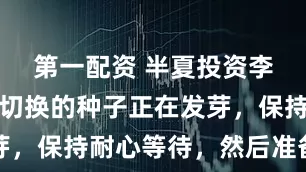 第一配资 半夏投资李蓓：风格切换的种子正在发芽，保持耐心等待，然后准备起飞