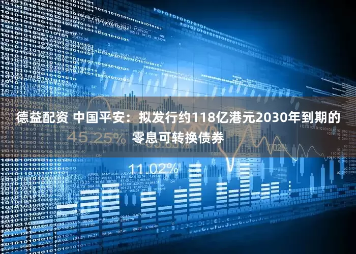 德益配资 中国平安：拟发行约118亿港元2030年到期的零息可转换债券