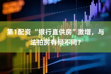 第1配资 “银行直供房”激增，与法拍房有何不同？