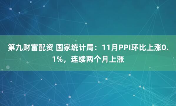 第九财富配资 国家统计局：11月PPI环比上涨0.1%，连续两个月上涨