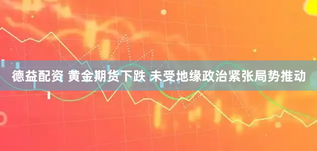 德益配资 黄金期货下跌 未受地缘政治紧张局势推动