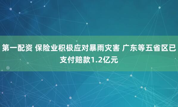 第一配资 保险业积极应对暴雨灾害 广东等五省区已支付赔款1.2亿元