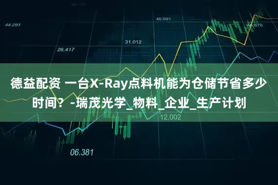 德益配资 一台X-Ray点料机能为仓储节省多少时间？-瑞茂光学_物料_企业_生产计划