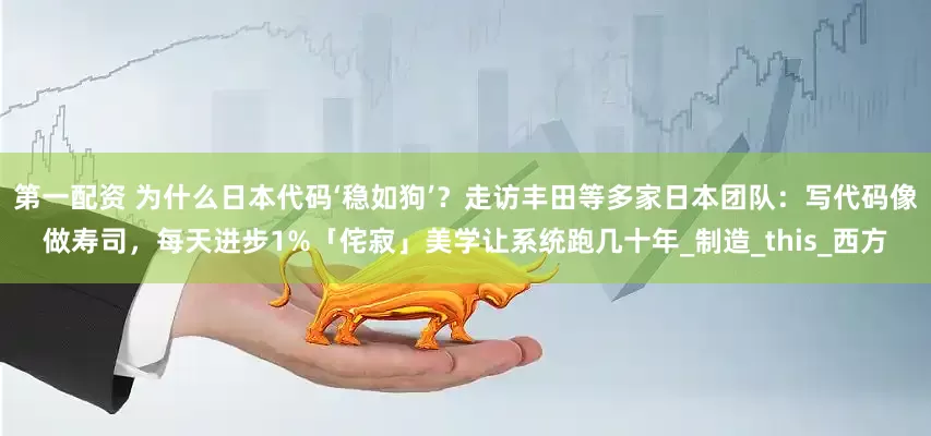 第一配资 为什么日本代码‘稳如狗’？走访丰田等多家日本团队：写代码像做寿司，每天进步1%「侘寂」美学让系统跑几十年_制造_this_西方