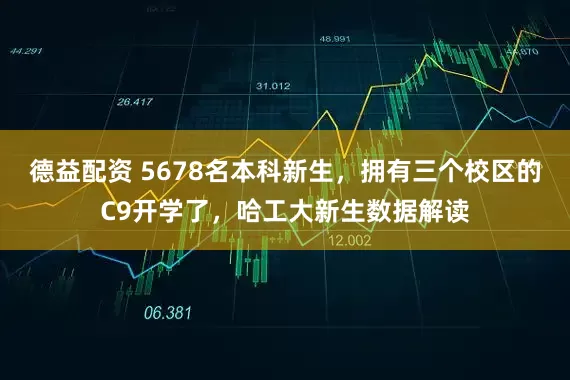 德益配资 5678名本科新生，拥有三个校区的C9开学了，哈工大新生数据解读