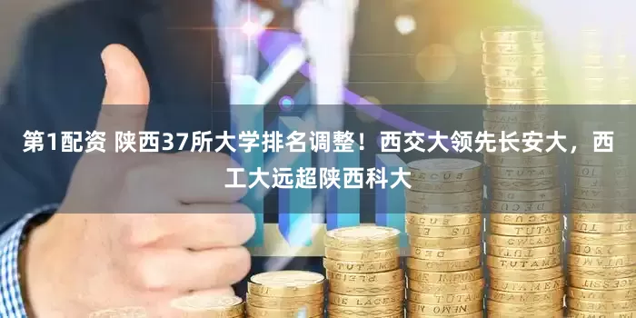 第1配资 陕西37所大学排名调整！西交大领先长安大，西工大远超陕西科大