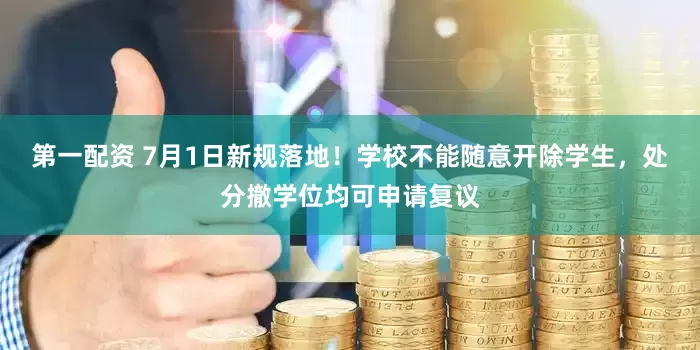 第一配资 7月1日新规落地！学校不能随意开除学生，处分撤学位均可申请复议